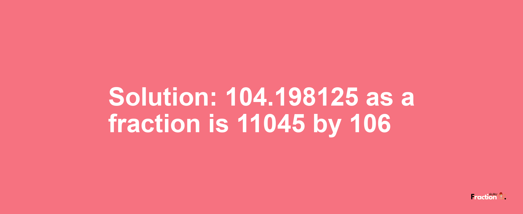 Solution:104.198125 as a fraction is 11045/106